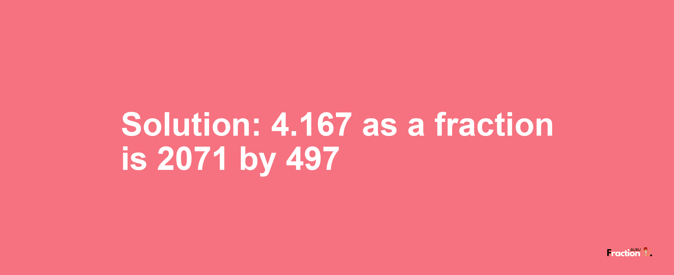 Solution:4.167 as a fraction is 2071/497